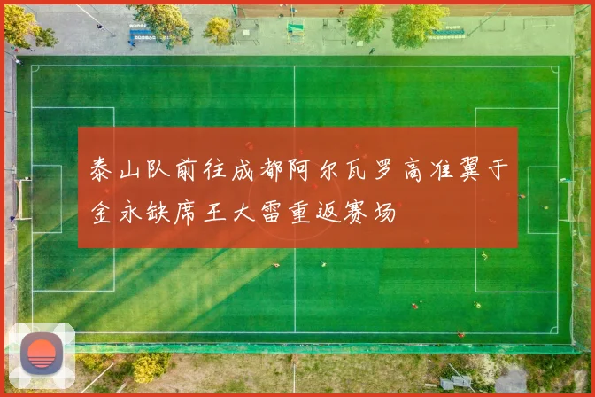 泰山队前往成都阿尔瓦罗高准翼于金永缺席王大雷重返赛场