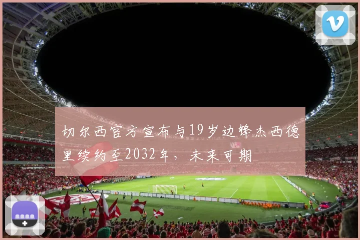 切尔西官方宣布与19岁边锋杰西德里续约至2032年，未来可期
