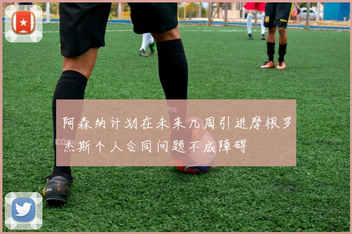 阿森纳计划在未来几周引进摩根罗杰斯个人合同问题不成障碍