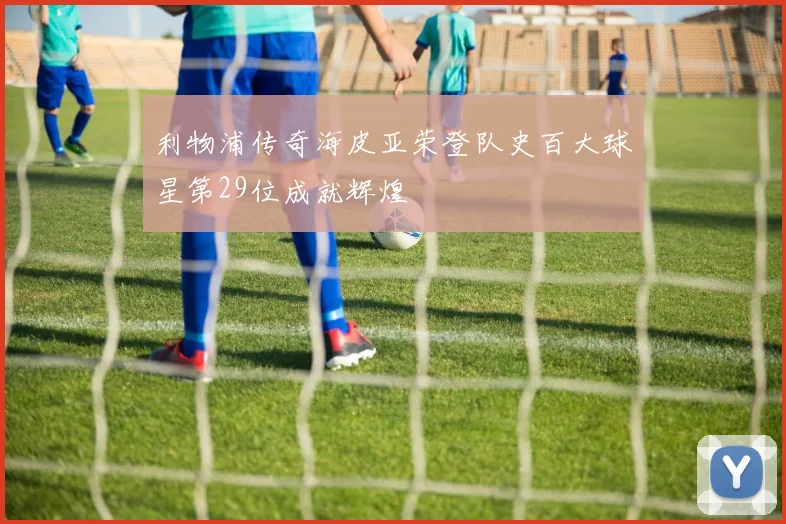 利物浦传奇海皮亚荣登队史百大球星第29位成就辉煌