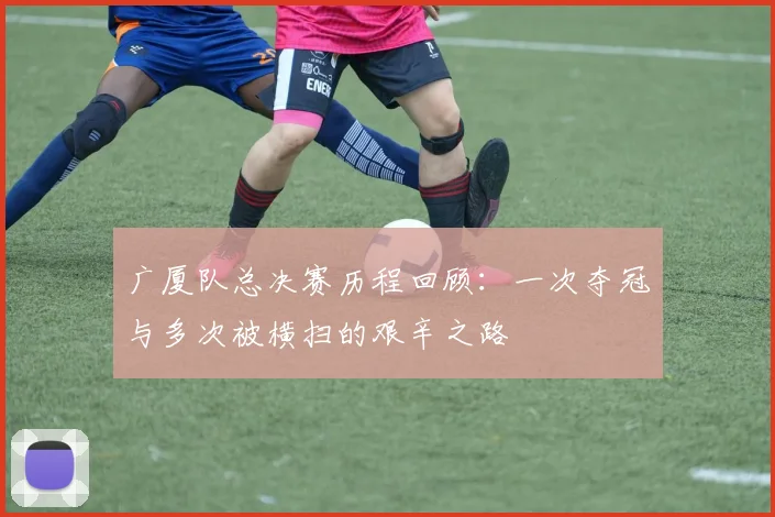 广厦队总决赛历程回顾：一次夺冠与多次被横扫的艰辛之路