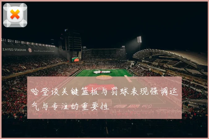哈登谈关键篮板与罚球表现强调运气与专注的重要性