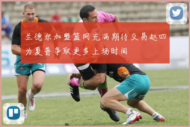 兰德尔加盟篮网充满期待交易赵四为夏普争取更多上场时间