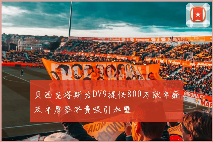 贝西克塔斯为DV9提供800万欧年薪及丰厚签字费吸引加盟