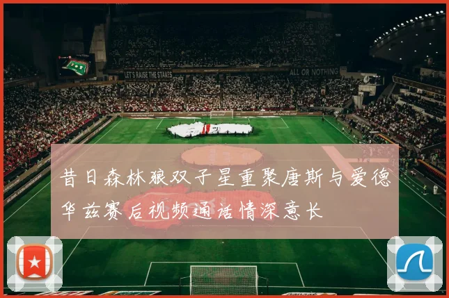 昔日森林狼双子星重聚唐斯与爱德华兹赛后视频通话情深意长