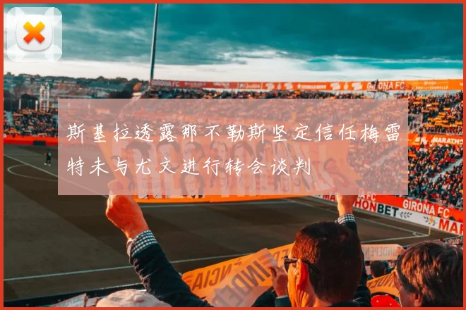 斯基拉透露那不勒斯坚定信任梅雷特未与尤文进行转会谈判