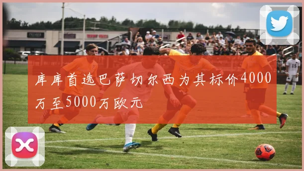 库库首选巴萨切尔西为其标价4000万至5000万欧元
