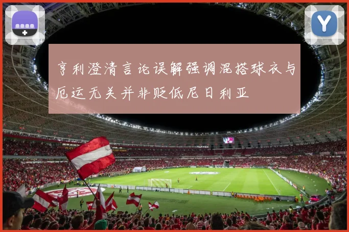 亨利澄清言论误解强调混搭球衣与厄运无关并非贬低尼日利亚