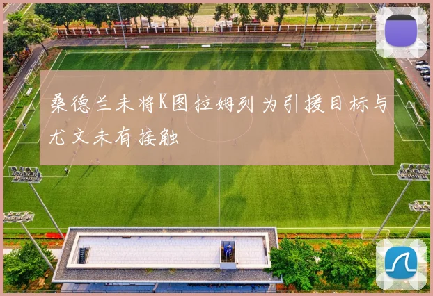 桑德兰未将K图拉姆列为引援目标与尤文未有接触