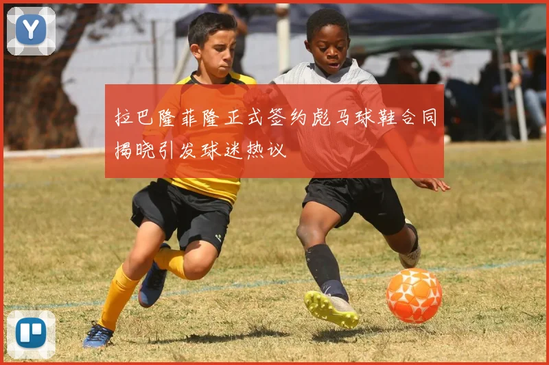 拉巴隆菲隆正式签约彪马球鞋合同揭晓引发球迷热议