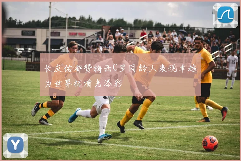 长友佑都赞梅西C罗同龄人表现卓越为世界杯增光添彩
