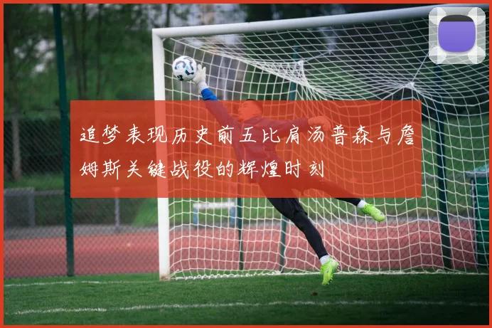 追梦表现历史前五比肩汤普森与詹姆斯关键战役的辉煌时刻