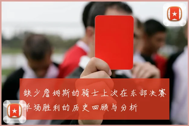 缺少詹姆斯的骑士上次在东部决赛单场胜利的历史回顾与分析