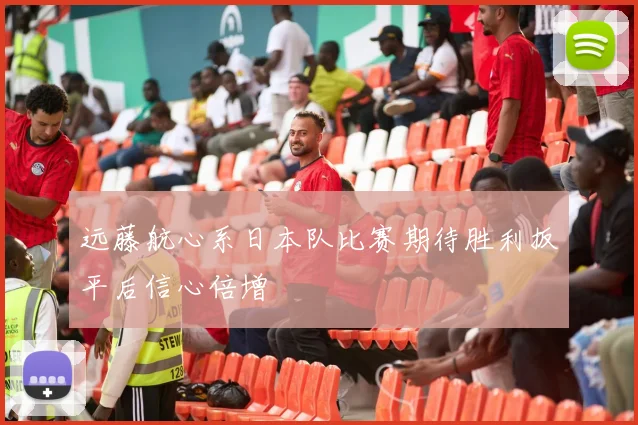 远藤航心系日本队比赛期待胜利扳平后信心倍增