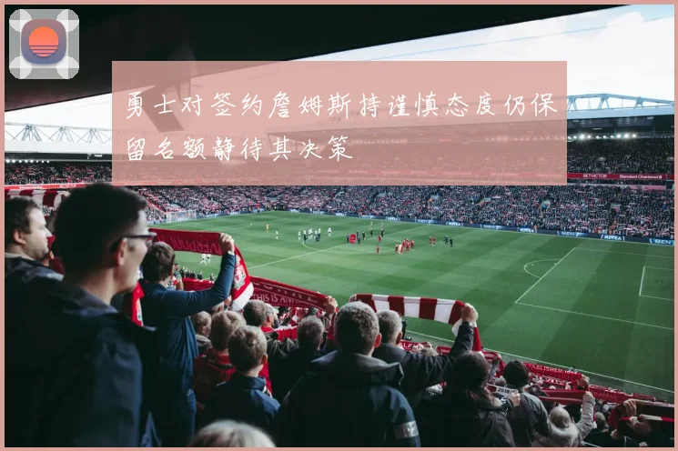 勇士对签约詹姆斯持谨慎态度仍保留名额静待其决策