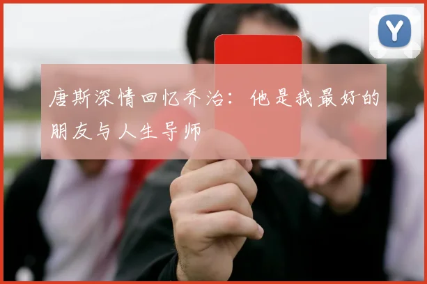 唐斯深情回忆乔治：他是我最好的朋友与人生导师