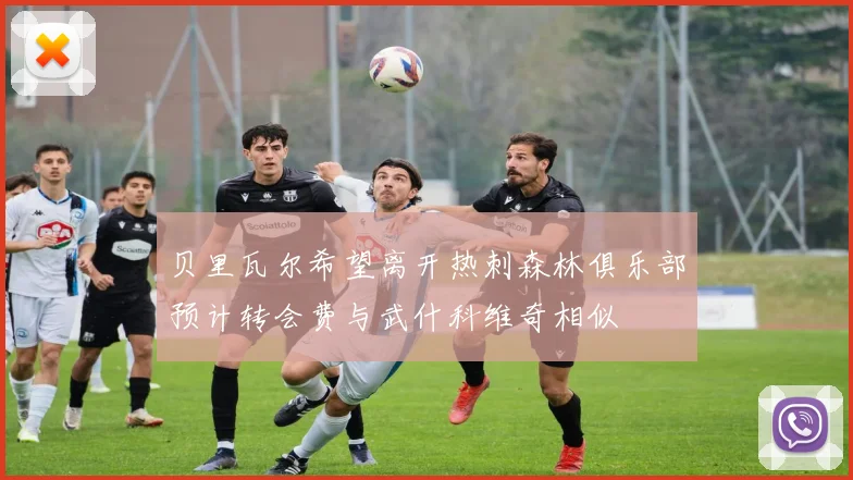 贝里瓦尔希望离开热刺森林俱乐部预计转会费与武什科维奇相似