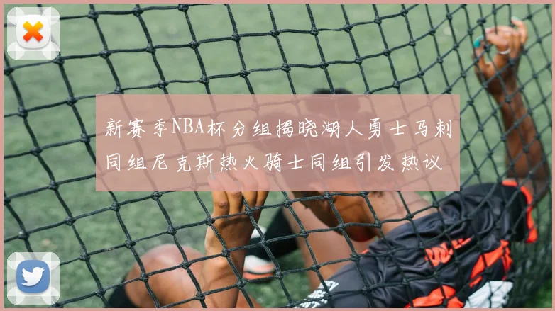 新赛季NBA杯分组揭晓湖人勇士马刺同组尼克斯热火骑士同组引发热议