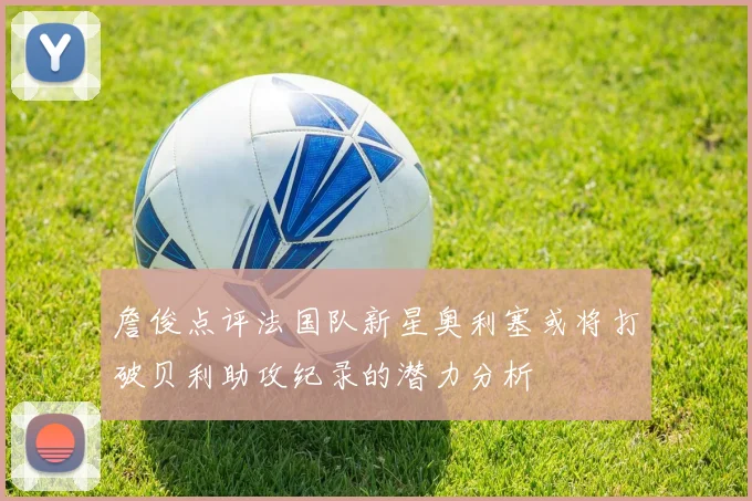 詹俊点评法国队新星奥利塞或将打破贝利助攻纪录的潜力分析