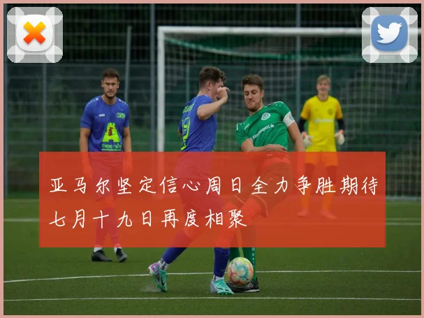 亚马尔坚定信心周日全力争胜期待七月十九日再度相聚