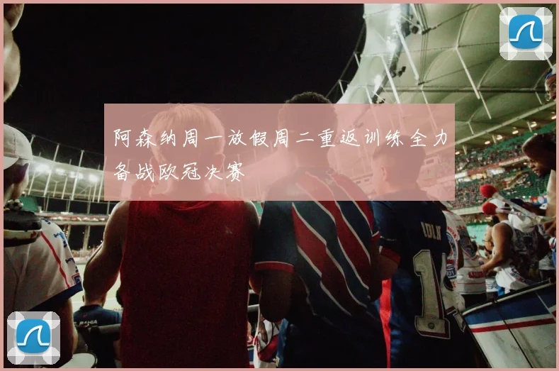 阿森纳周一放假周二重返训练全力备战欧冠决赛