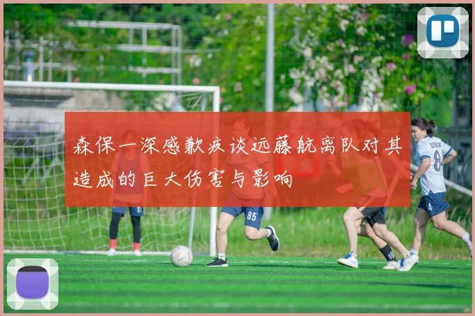 森保一深感歉疚谈远藤航离队对其造成的巨大伤害与影响
